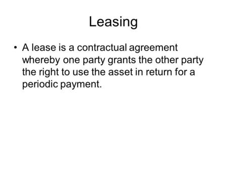 Leasing A lease is a contractual agreement whereby one party grants the other party the right to use the asset in return for a periodic payment.