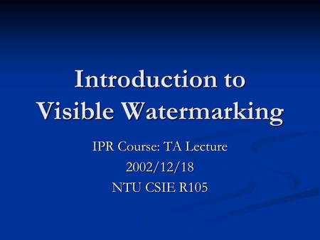 Introduction to Visible Watermarking IPR Course: TA Lecture 2002/12/18 NTU CSIE R105.