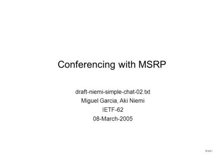 Slide 1 Conferencing with MSRP draft-niemi-simple-chat-02.txt Miguel Garcia, Aki Niemi IETF-62 08-March-2005.