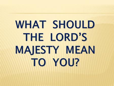WHAT SHOULD THE LORD’S MAJESTY MEAN TO YOU?. Colossians 1:15-18 He is the image of the invisible God, the firstborn over all creation. For by him all.