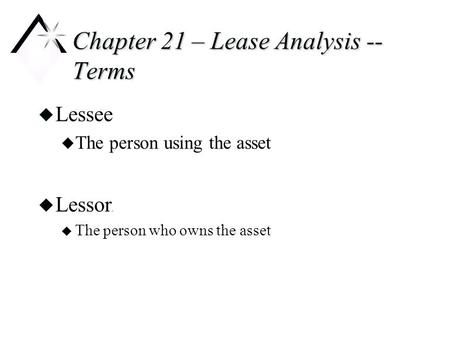 Chapter 21 – Lease Analysis -- Terms u Lessee u The person using the asset u Lessor. u The person who owns the asset.