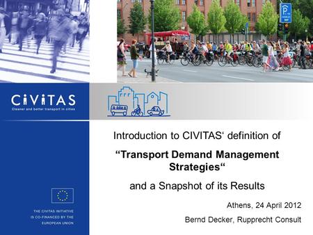 Athens, 24 April 2012 Bernd Decker, Rupprecht Consult Introduction to CIVITAS‘ definition of “Transport Demand Management Strategies“ and a Snapshot of.