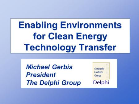 Enabling Environments for Clean Energy Technology Transfer Michael Gerbis President The Delphi Group.