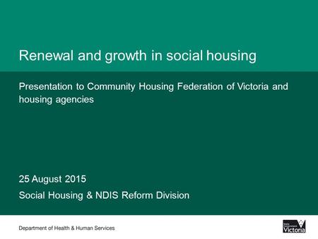 Renewal and growth in social housing Presentation to Community Housing Federation of Victoria and housing agencies 25 August 2015 Social Housing & NDIS.