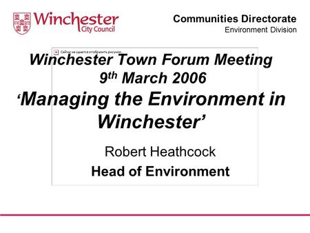 Communities Directorate Environment Division Winchester Town Forum Meeting 9 th March 2006 ‘ Managing the Environment in Winchester’ Robert Heathcock Head.