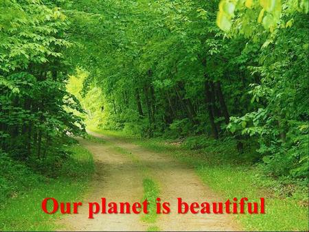 Our planet is beautiful. Open your eyes! What are we doing?