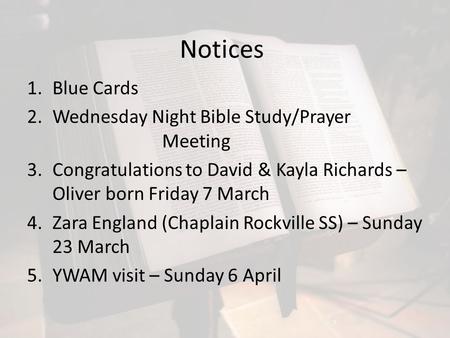 Notices 1.Blue Cards 2.Wednesday Night Bible Study/Prayer Meeting 3.Congratulations to David & Kayla Richards – Oliver born Friday 7 March 4.Zara England.