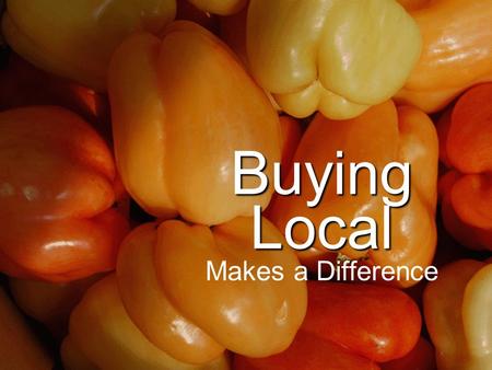 Buying Local Buying Local Makes a Difference. Five Reasons to Buy Local Local food tastes better and it’s better for you Local food supports local farm.