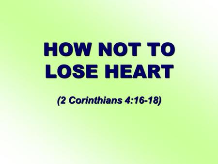 HOW NOT TO LOSE HEART (2 Corinthians 4:16-18). HOW NOT TO LOSE HEART I. CONCENTRATE ON THE GOOD OF THE INWARD MAN, NOT THE OUTWARD MAN, Even though our.