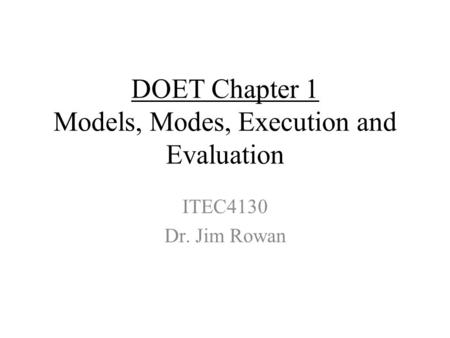 DOET Chapter 1 Models, Modes, Execution and Evaluation ITEC4130 Dr. Jim Rowan.