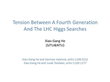 Tension Between A Fourth Generation And The LHC Higgs Searches Xiao-Gang He (SJTU&NTU) Xiao-Gang He and German Valencia, arXiv:1108.0222 Xiao-Gang He and.