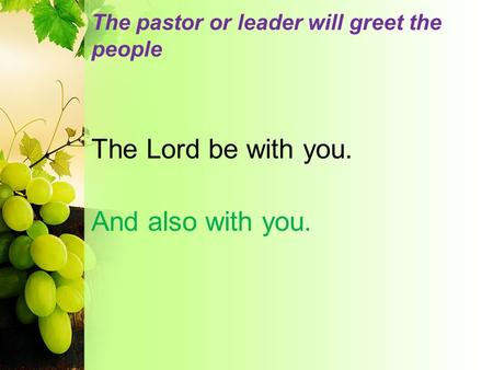 The pastor or leader will greet the people The Lord be with you. And also with you.