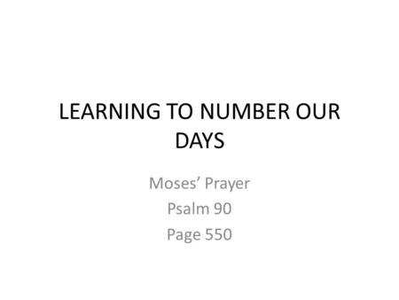 LEARNING TO NUMBER OUR DAYS Moses’ Prayer Psalm 90 Page 550.