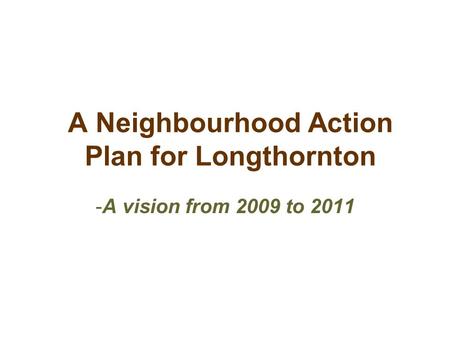 A Neighbourhood Action Plan for Longthornton -A vision from 2009 to 2011.