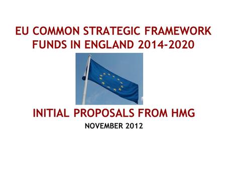 EU COMMON STRATEGIC FRAMEWORK FUNDS IN ENGLAND 2014-2020 INITIAL PROPOSALS FROM HMG NOVEMBER 2012.