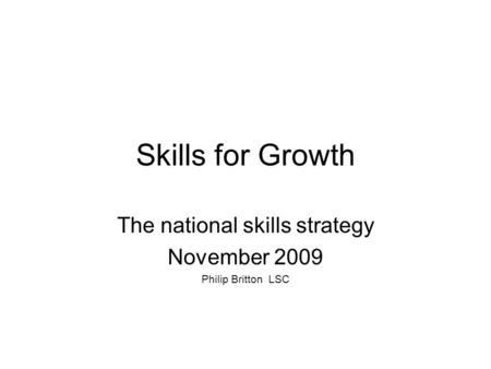 Skills for Growth The national skills strategy November 2009 Philip Britton LSC.