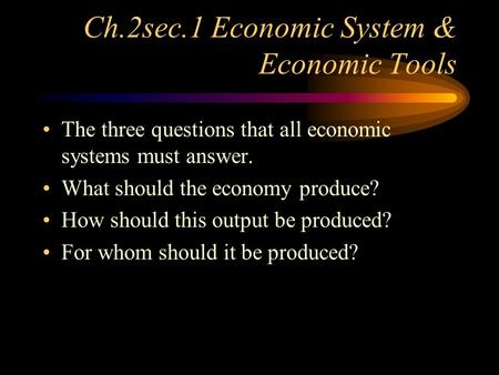 Ch.2sec.1 Economic System & Economic Tools The three questions that all economic systems must answer. What should the economy produce? How should this.