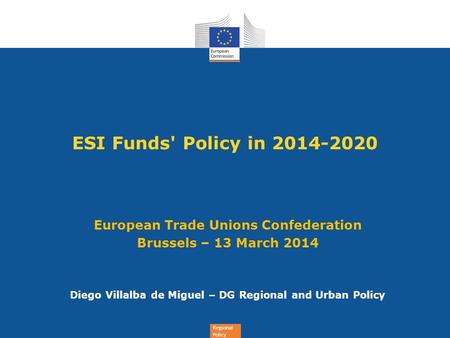Regional Policy ESI Funds' Policy in 2014-2020 European Trade Unions Confederation Brussels – 13 March 2014 Diego Villalba de Miguel – DG Regional and.