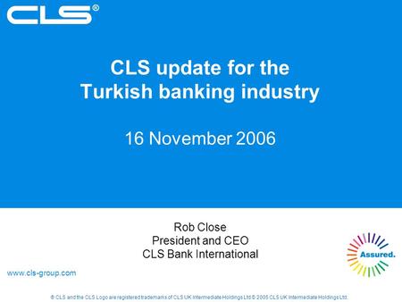 ® ® CLS and the CLS Logo are registered trademarks of CLS UK Intermediate Holdings Ltd © 2005 CLS UK Intermediate Holdings Ltd. www.cls-group.com Rob Close.