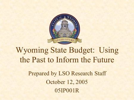 Wyoming State Budget: Using the Past to Inform the Future Prepared by LSO Research Staff October 12, 2005 05IP001R.
