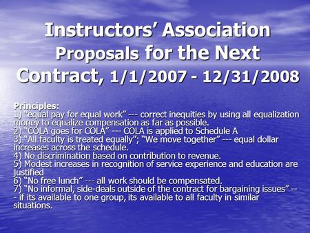 Instructors’ Association Proposals for the Next Contract, 1/1/2007 - 12/31/2008 Principles: 1) “equal pay for equal work” --- correct inequities by using.