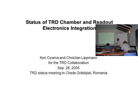 Status of TRD Chamber and Readout Electronics Integration Ken Oyama and Christian Lippmann for the TRD Collaboration Sep. 26, 2005 TRD status meeting in.