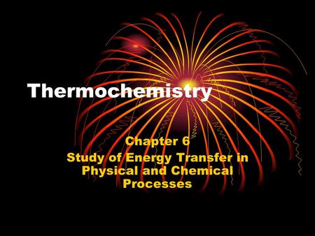 Thermochemistry Chapter 6 Study of Energy Transfer in Physical and Chemical Processes.