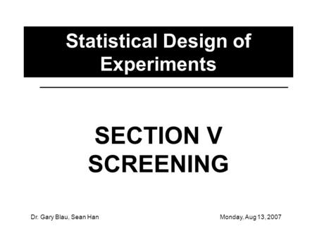 Dr. Gary Blau, Sean HanMonday, Aug 13, 2007 Statistical Design of Experiments SECTION V SCREENING.