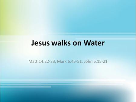 Jesus walks on Water Matt.14:22-33, Mark 6:45-51, John 6:15-21.