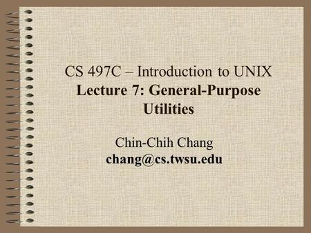 CS 497C – Introduction to UNIX Lecture 7: General-Purpose Utilities Chin-Chih Chang