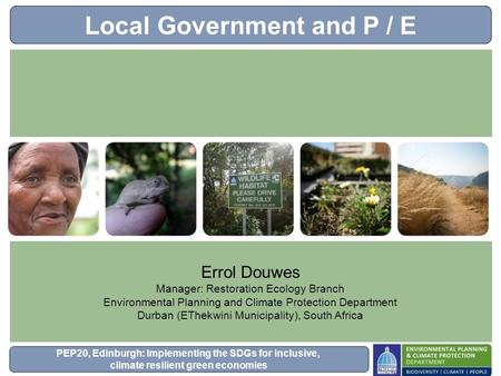 PEP20, Edinburgh: Implementing the SDGs for inclusive, climate resilient green economies Local Government and P / E Errol Douwes Manager: Restoration Ecology.