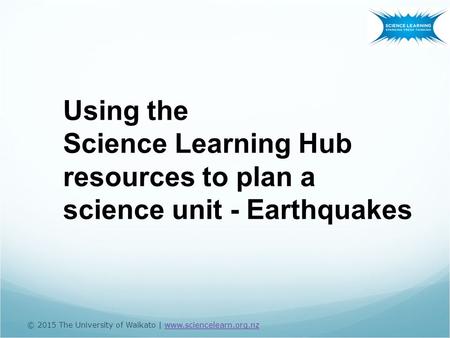 © 2015 The University of Waikato | www.sciencelearn.org.nzwww.sciencelearn.org.nz Using the Science Learning Hub resources to plan a science unit - Earthquakes.