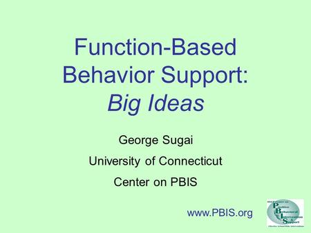 Function-Based Behavior Support: Big Ideas George Sugai University of Connecticut Center on PBIS www.PBIS.org.