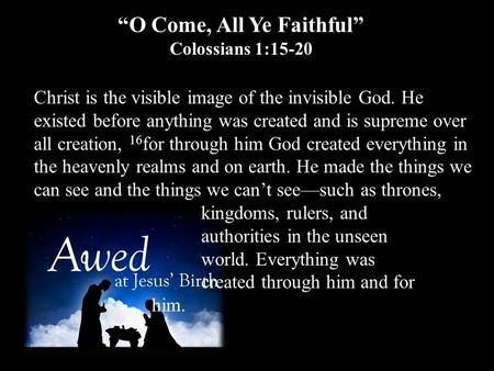 “O Come, All Ye Faithful” Colossians 1:15-20 Christ is the visible image of the invisible God. He existed before anything was created and is supreme over.