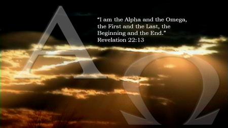 “I am the Alpha and the Omega, the First and the Last, the Beginning and the End.” Revelation 22:13.