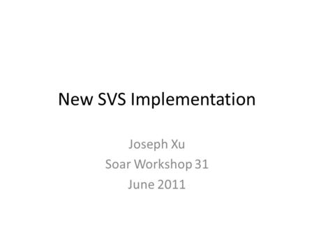 New SVS Implementation Joseph Xu Soar Workshop 31 June 2011.