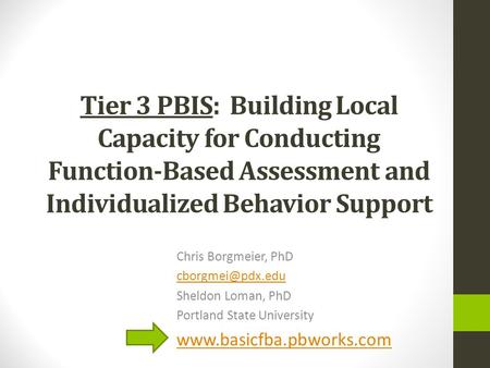 Tier 3 PBIS: Building Local Capacity for Conducting Function-Based Assessment and Individualized Behavior Support Chris Borgmeier, PhD
