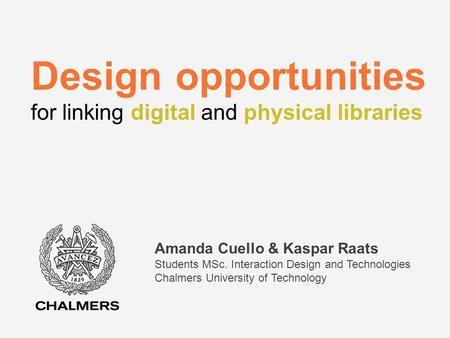 Design opportunities for linking digital and physical libraries Amanda Cuello & Kaspar Raats Students MSc. Interaction Design and Technologies Chalmers.