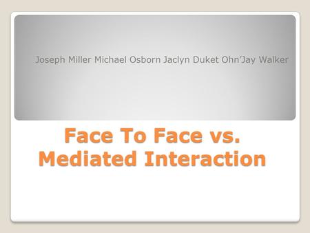 Face To Face vs. Mediated Interaction Joseph Miller Michael Osborn Jaclyn Duket Ohn’Jay Walker.