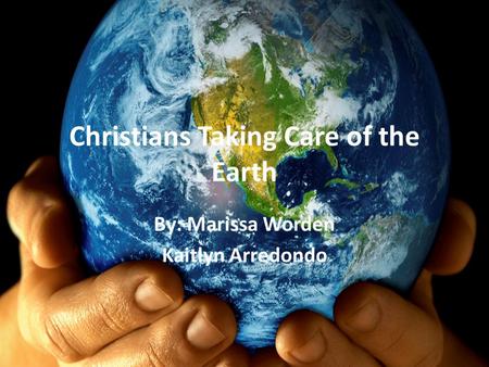 Christians Taking Care of the Earth By: Marissa Worden Kaitlyn Arredondo.