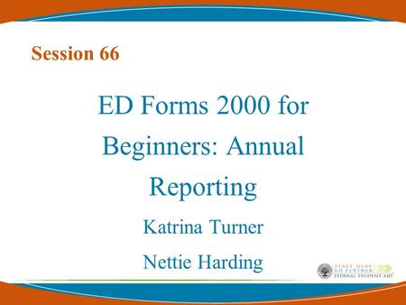 Session 66 ED Forms 2000 for Beginners: Annual Reporting Katrina Turner Nettie Harding.