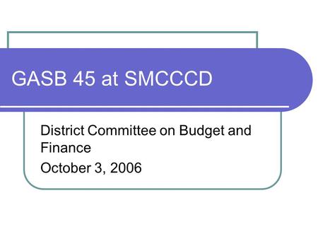 GASB 45 at SMCCCD District Committee on Budget and Finance October 3, 2006.
