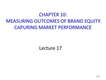 CHAPTER 10: MEASURING OUTCOMES OF BRAND EQUITY: CAPURING MARKET PERFORMANCE Lecture 17.