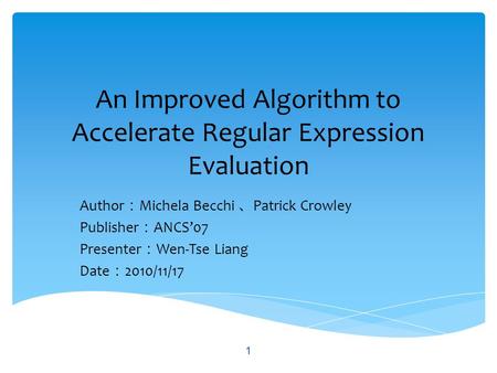 An Improved Algorithm to Accelerate Regular Expression Evaluation Author ： Michela Becchi 、 Patrick Crowley Publisher ： ANCS’07 Presenter ： Wen-Tse Liang.