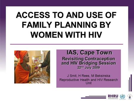 ACCESS TO AND USE OF FAMILY PLANNING BY WOMEN WITH HIV IAS, Cape Town IAS, Cape Town Revisiting Contraception and HIV Bridging Session 22 nd July 2009.
