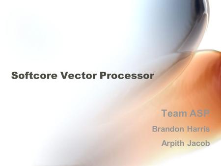 Softcore Vector Processor Team ASP Brandon Harris Arpith Jacob.