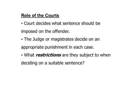 Role of the Courts Court decides what sentence should be imposed on the offender. The Judge or magistrates decide on an appropriate punishment in each.