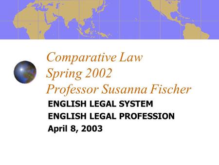 Comparative Law Spring 2002 Professor Susanna Fischer ENGLISH LEGAL SYSTEM ENGLISH LEGAL PROFESSION April 8, 2003.