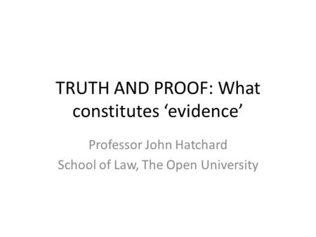 TRUTH AND PROOF: What constitutes ‘evidence’ Professor John Hatchard School of Law, The Open University.