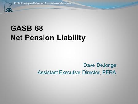 Public Employees Retirement Association of Minnesota GASB 68 Net Pension Liability Dave DeJonge Assistant Executive Director, PERA.